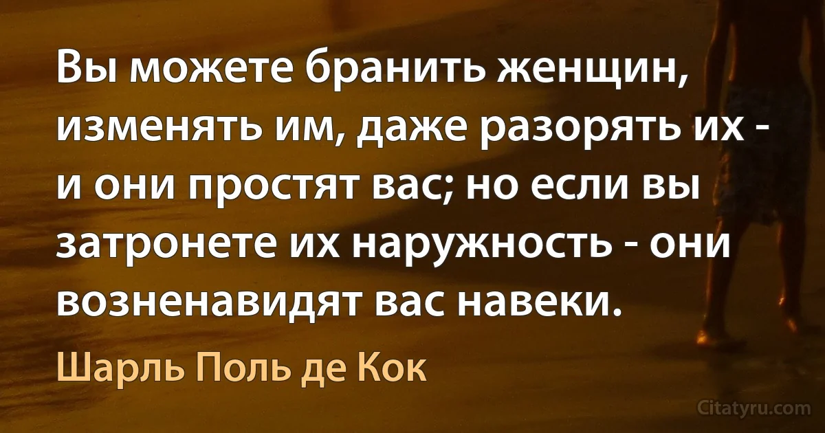 Вы можете бранить женщин, изменять им, даже разорять их - и они простят вас; но если вы затронете их наружность - они возненавидят вас навеки. (Шарль Поль де Кок)