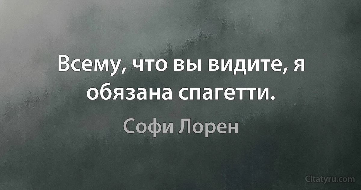 Всему, что вы видите, я обязана спагетти. (Софи Лорен)