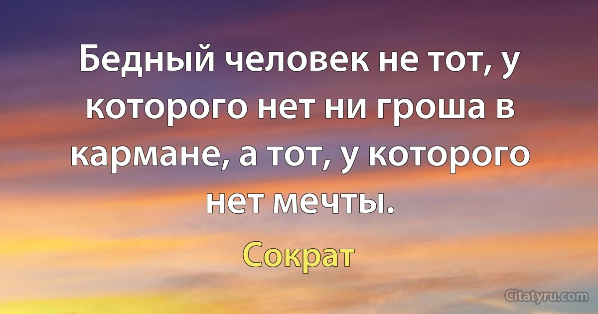 Бедный человек не тот, у которого нет ни гроша в кармане, а тот, у которого нет мечты. (Сократ)