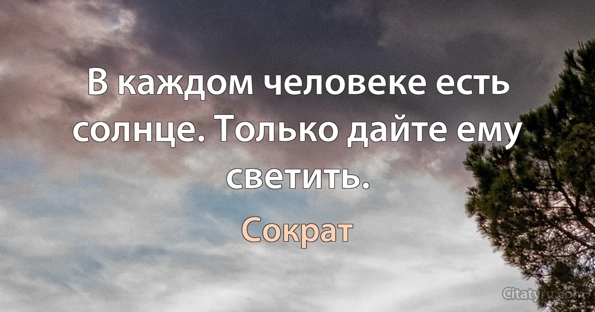 В каждом человеке есть солнце. Только дайте ему светить. (Сократ)