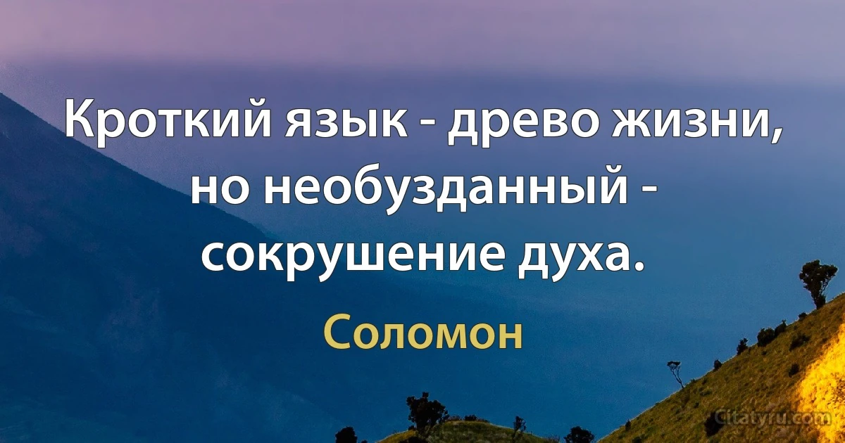 Кроткий язык - древо жизни, но необузданный - сокрушение духа. (Соломон)