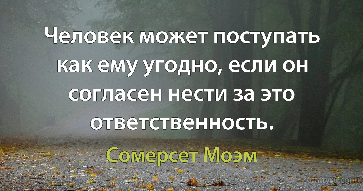 Человек может поступать как ему угодно, если он согласен нести за это ответственность. (Сомерсет Моэм)