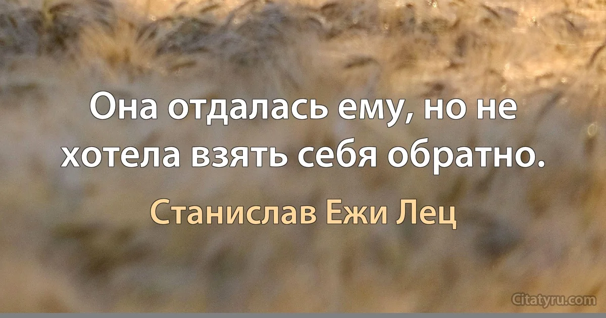 Она отдалась ему, но не хотела взять себя обратно. (Станислав Ежи Лец)