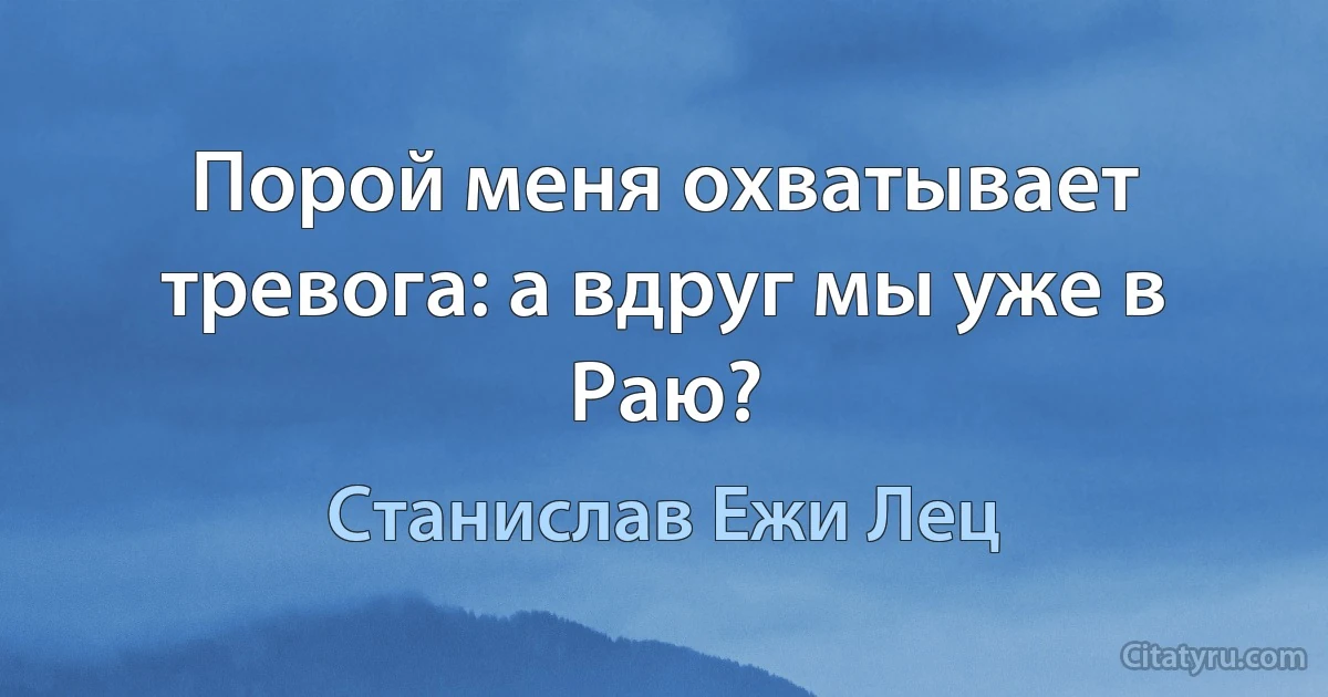 Порой меня охватывает тревога: а вдруг мы уже в Раю? (Станислав Ежи Лец)