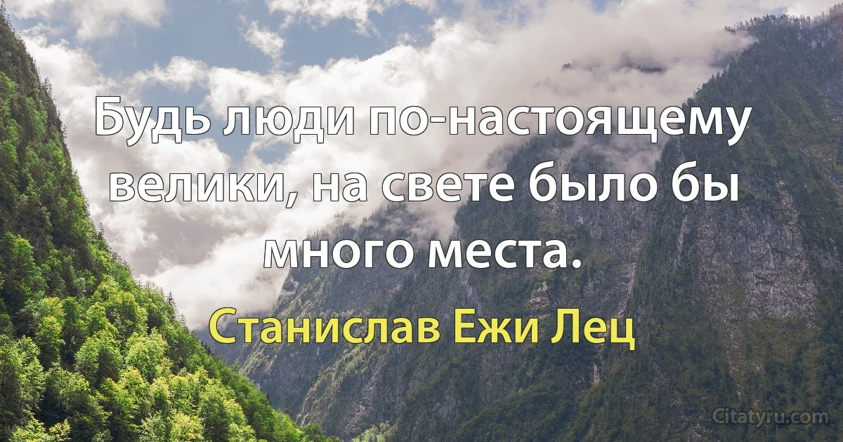 Будь люди по-настоящему велики, на свете было бы много места. (Станислав Ежи Лец)