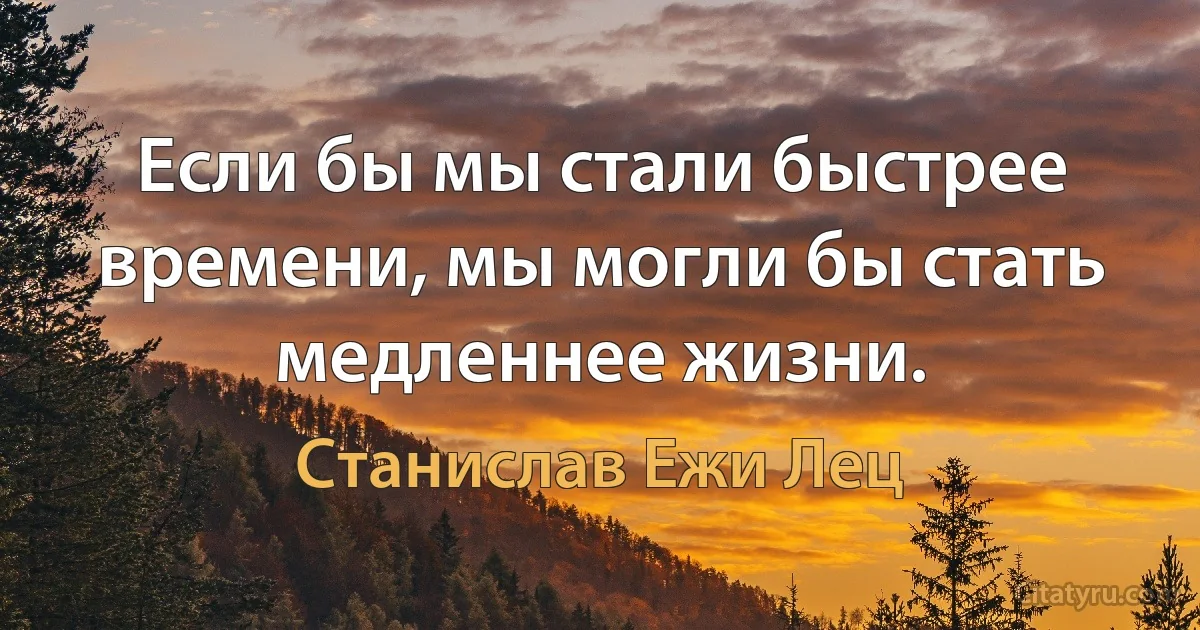 Если бы мы стали быстрее времени, мы могли бы стать медленнее жизни. (Станислав Ежи Лец)