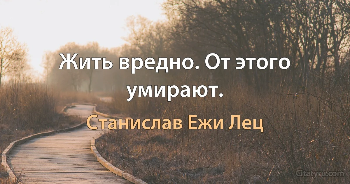 Жить вредно. От этого умирают. (Станислав Ежи Лец)