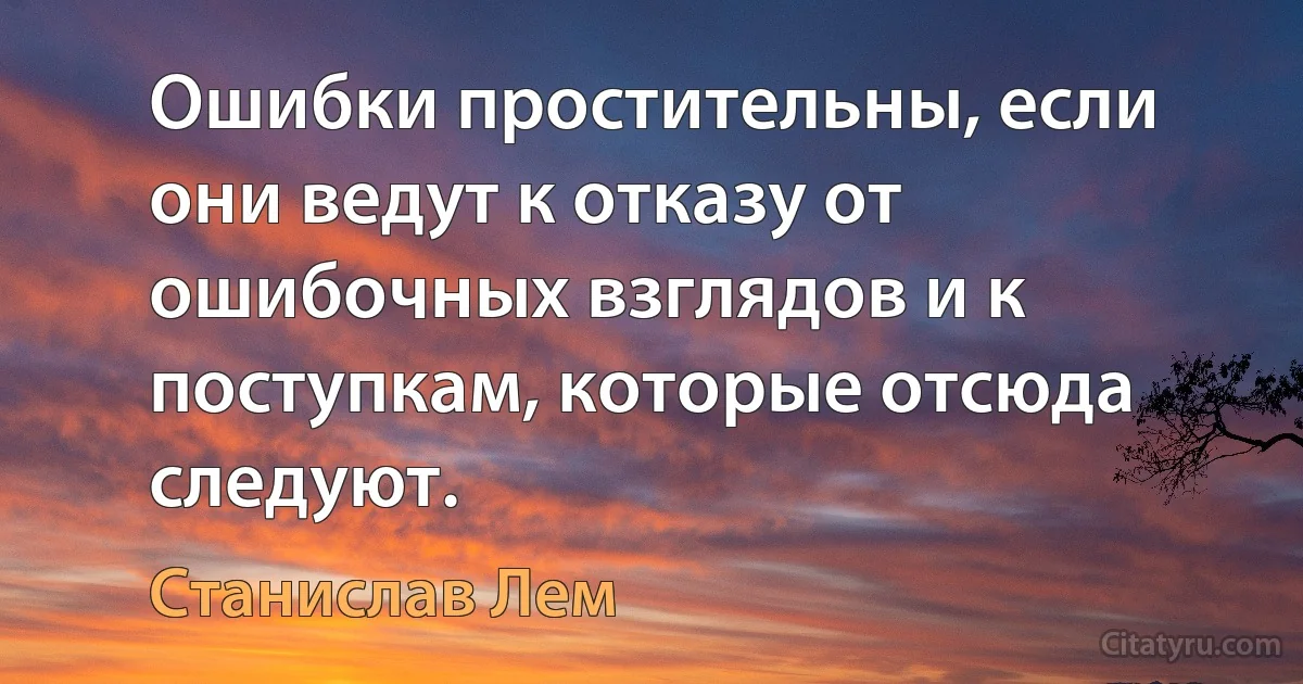 Ошибки простительны, если они ведут к отказу от ошибочных взглядов и к поступкам, которые отсюда следуют. (Станислав Лем)