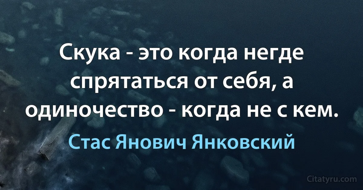 Скука - это когда негде спрятаться от себя, а одиночество - когда не с кем. (Стас Янович Янковский)