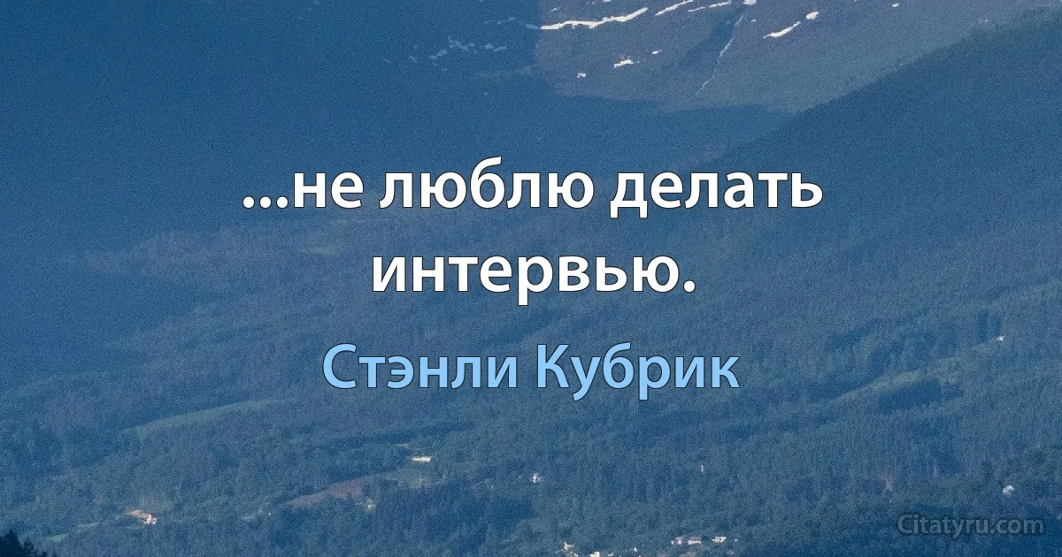 ...не люблю делать интервью. (Стэнли Кубрик)