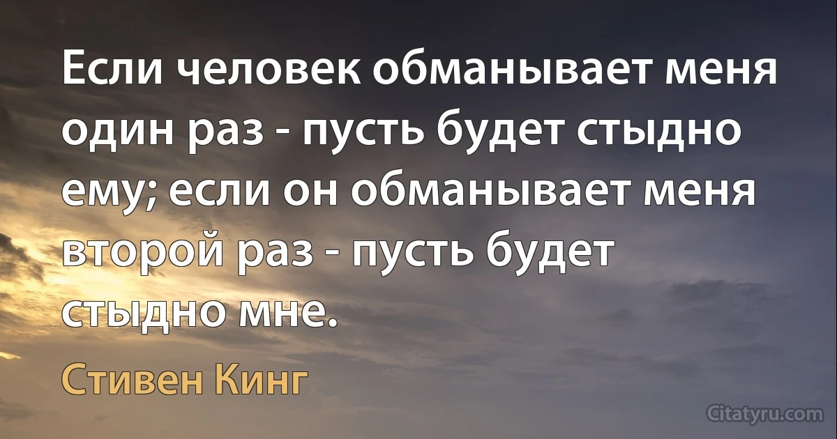 Если человек обманывает меня один раз - пусть будет стыдно ему; если он обманывает меня второй раз - пусть будет стыдно мне. (Стивен Кинг)