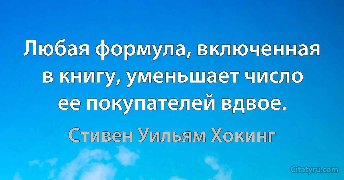 Любая формула, включенная в книгу, уменьшает число ее покупателей вдвое. (Стивен Уильям Хокинг)