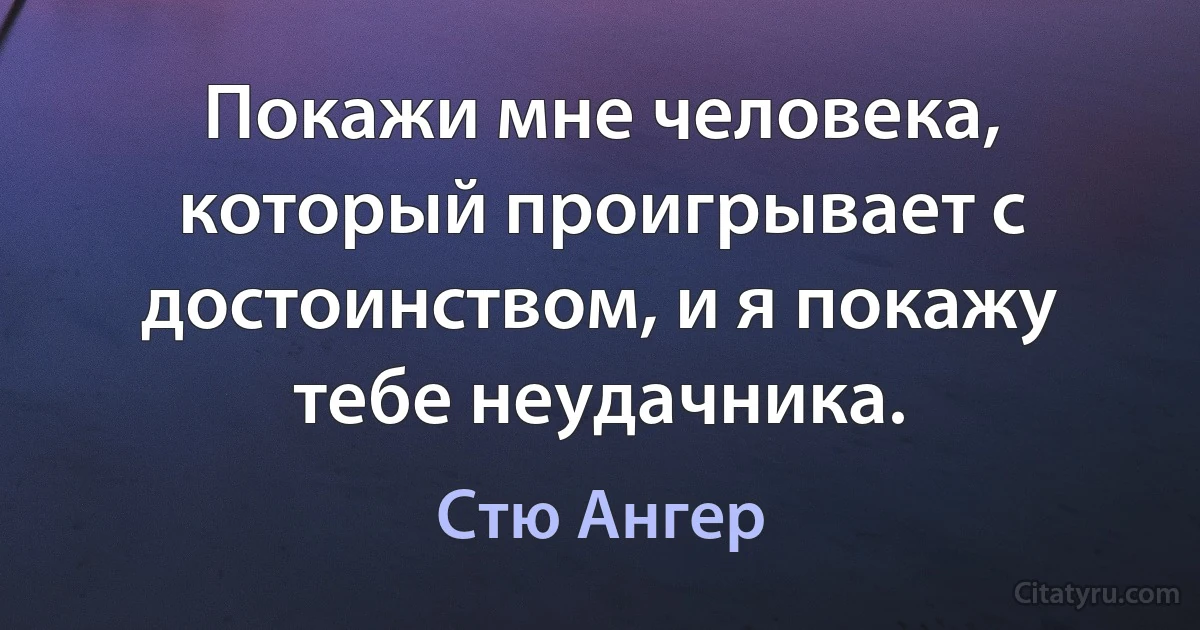 Покажи мне человека, который проигрывает с достоинством, и я покажу тебе неудачника. (Стю Ангер)