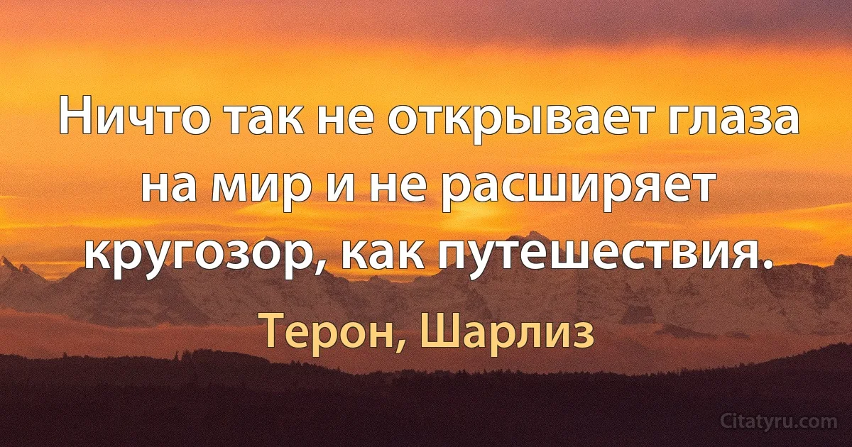 Ничто так не открывает глаза на мир и не расширяет кругозор, как путешествия. (Терон, Шарлиз)