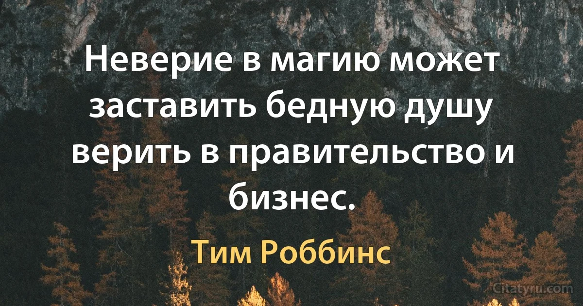 Неверие в магию может заставить бедную душу верить в правительство и бизнес. (Тим Роббинс)