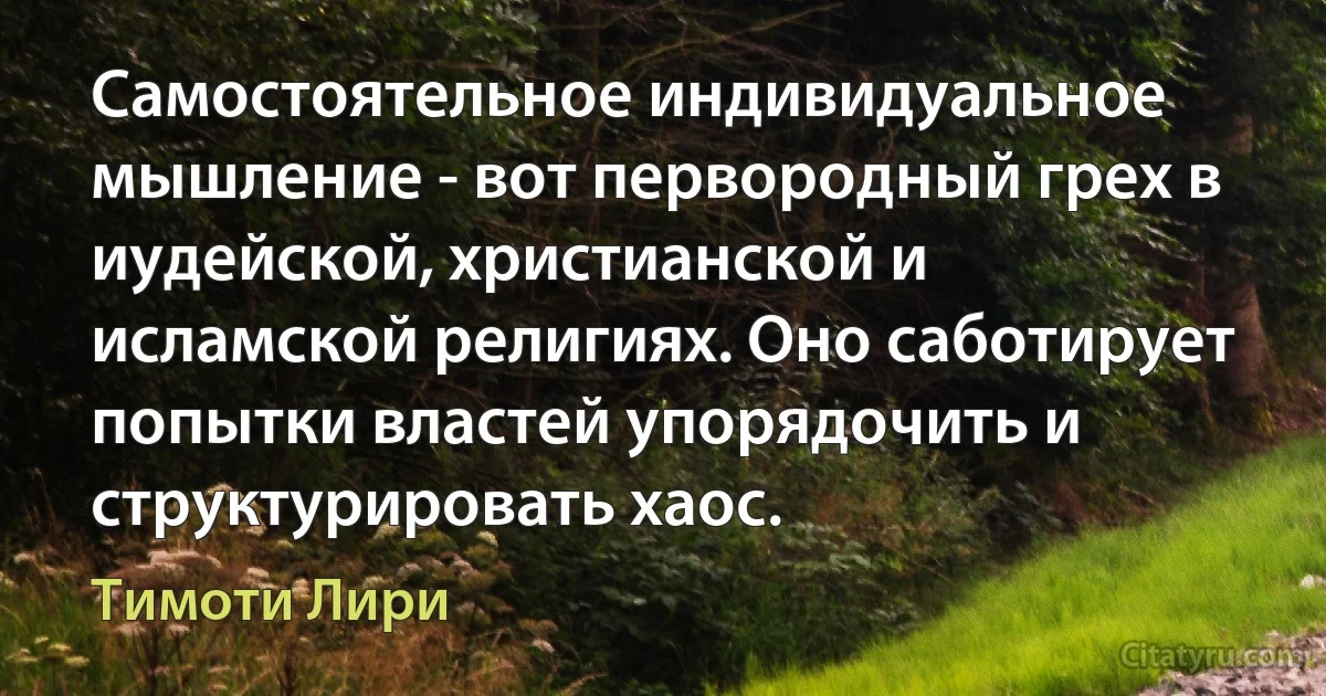 Самостоятельное индивидуальное мышление - вот первородный грех в иудейской, христианской и исламской религиях. Оно саботирует попытки властей упорядочить и структурировать хаос. (Тимоти Лири)