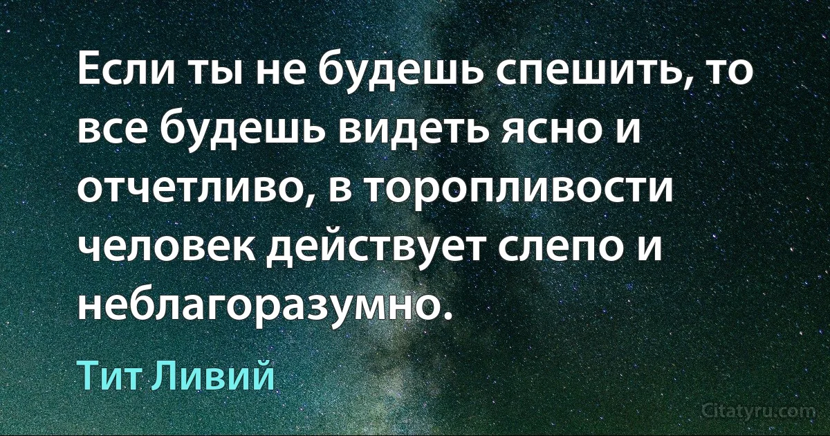 Если ты не будешь спешить, то все будешь видеть ясно и отчетливо, в торопливости человек действует слепо и неблагоразумно. (Тит Ливий)