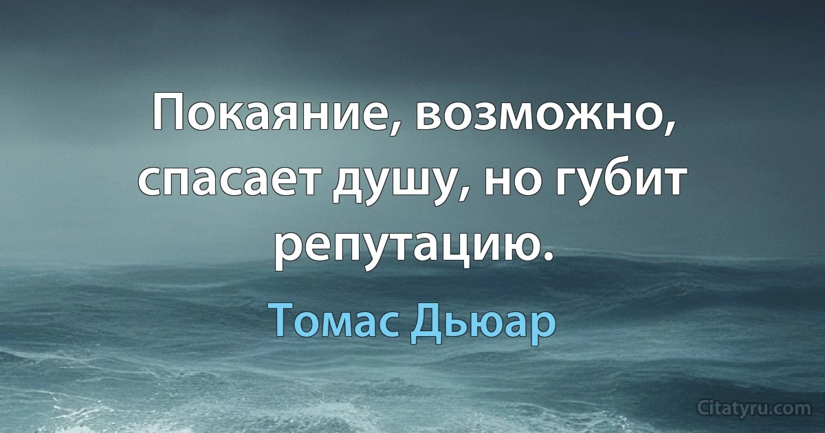 Покаяние, возможно, спасает душу, но губит репутацию. (Томас Дьюар)