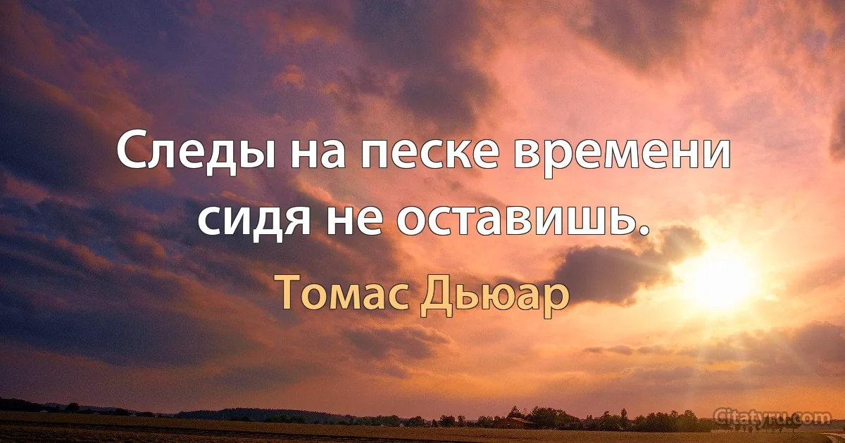 Следы на песке времени сидя не оставишь. (Томас Дьюар)