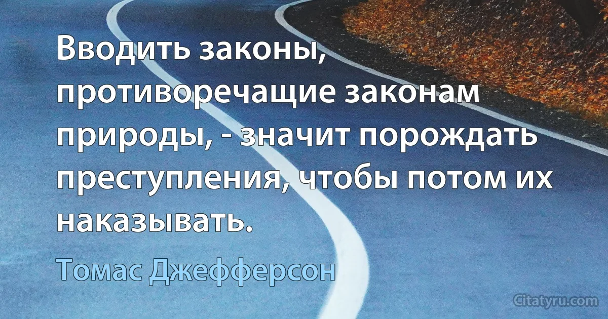 Вводить законы, противоречащие законам природы, - значит порождать преступления, чтобы потом их наказывать. (Томас Джефферсон)