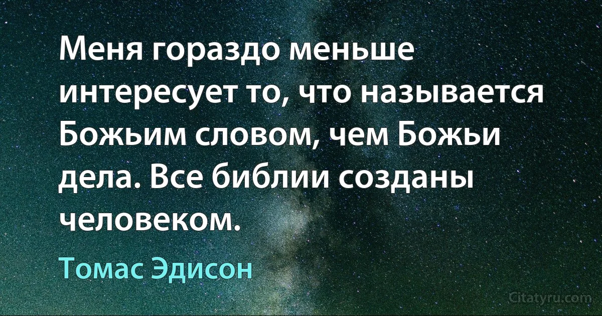 Меня гораздо меньше интересует то, что называется Божьим словом, чем Божьи дела. Все библии созданы человеком. (Томас Эдисон)