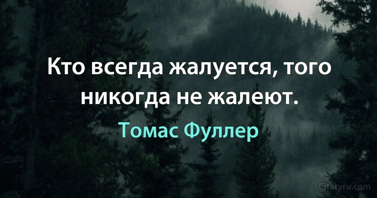 Кто всегда жалуется, того никогда не жалеют. (Томас Фуллер)