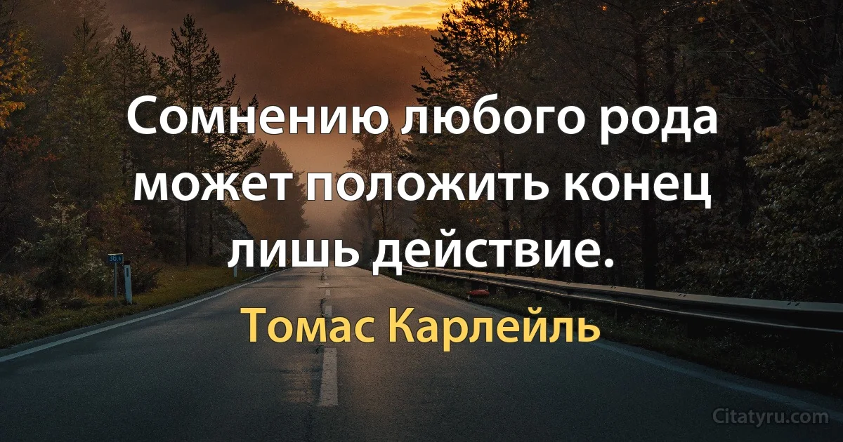 Сомнению любого рода может положить конец лишь действие. (Томас Карлейль)