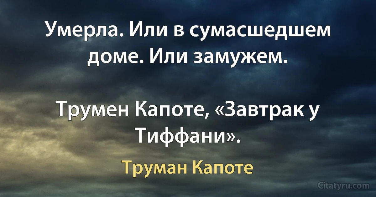 Умерла. Или в сумасшедшем доме. Или замужем.

Трумен Капоте, «Завтрак у Тиффани». (Труман Капоте)