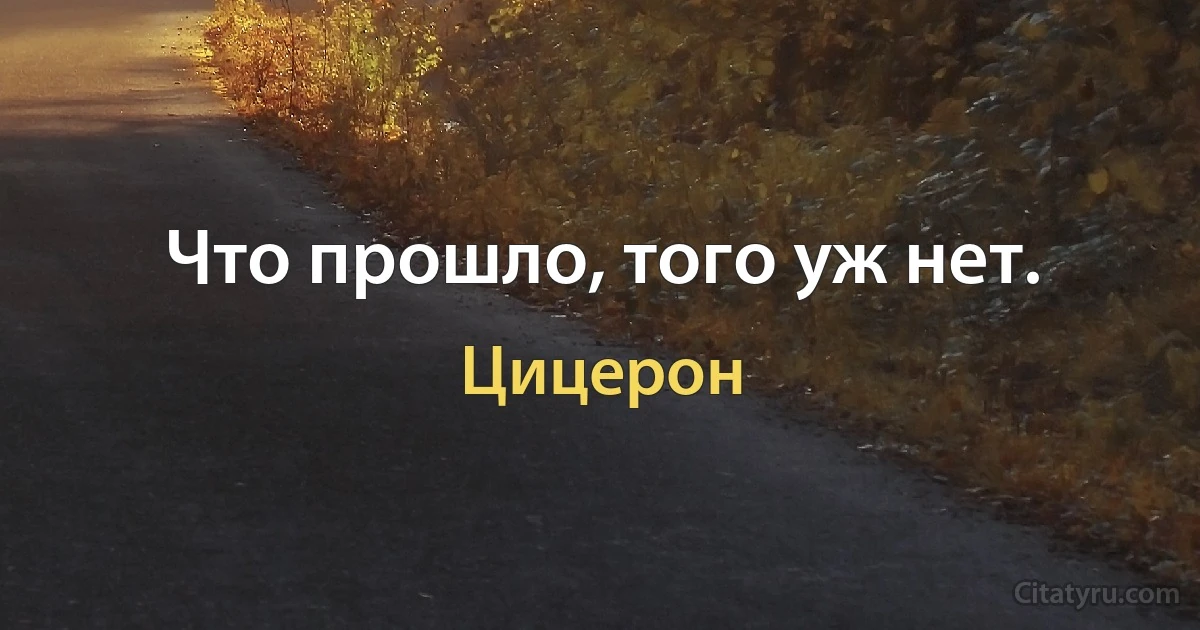 Что прошло, того уж нет. (Цицерон)