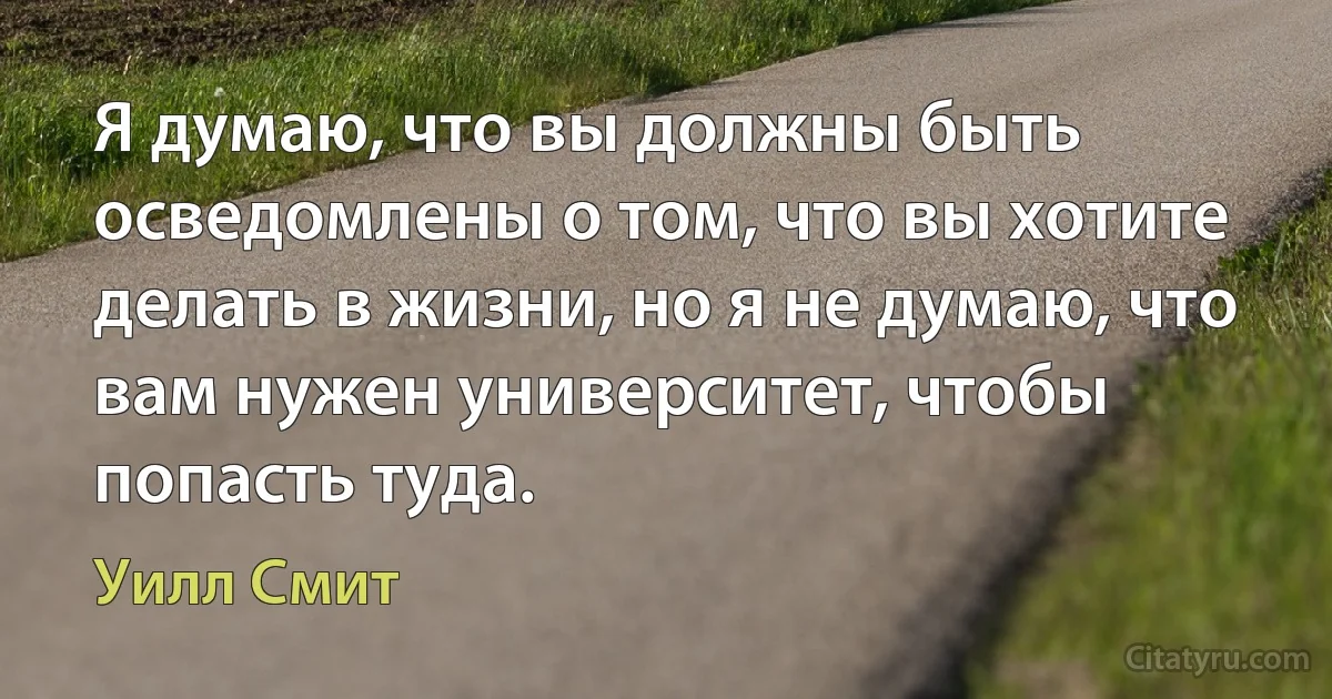 Я думаю, что вы должны быть осведомлены о том, что вы хотите делать в жизни, но я не думаю, что вам нужен университет, чтобы попасть туда. (Уилл Смит)