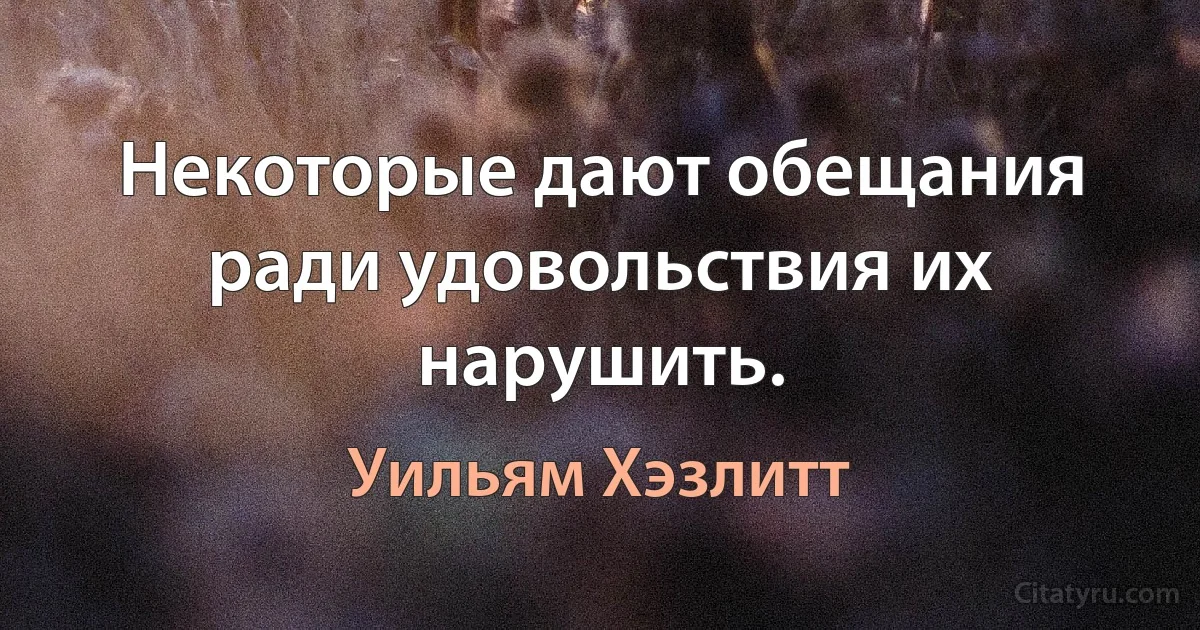 Некоторые дают обещания ради удовольствия их нарушить. (Уильям Хэзлитт)