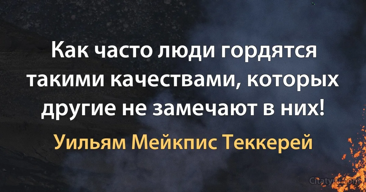 Как часто люди гордятся такими качествами, которых другие не замечают в них! (Уильям Мейкпис Теккерей)