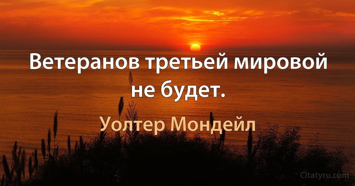 Ветеранов третьей мировой не будет. (Уолтер Мондейл)