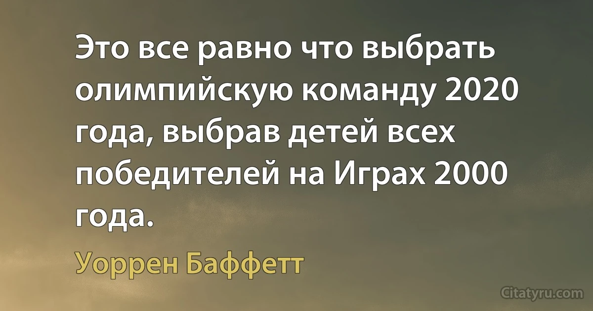 Это все равно что выбрать олимпийскую команду 2020 года, выбрав детей всех победителей на Играх 2000 года. (Уоррен Баффетт)