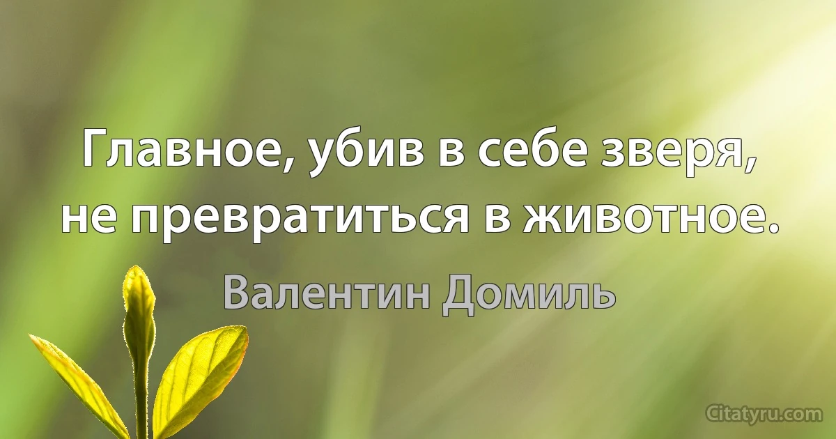 Главное, убив в себе зверя, не превратиться в животное. (Валентин Домиль)