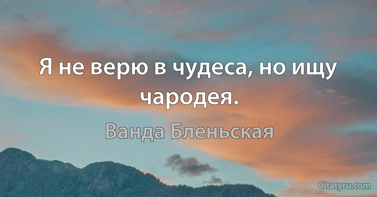 Я не верю в чудеса, но ищу чародея. (Ванда Бленьская)