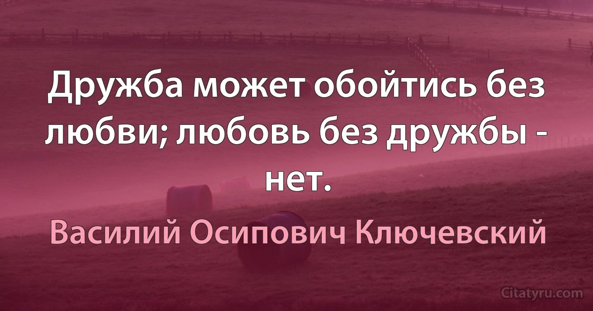 Дружба может обойтись без любви; любовь без дружбы - нет. (Василий Осипович Ключевский)