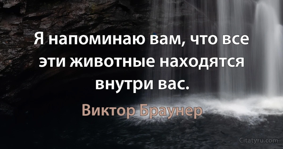 Я напоминаю вам, что все эти животные находятся внутри вас. (Виктор Браунер)