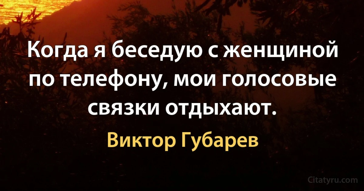 Когда я беседую с женщиной по телефону, мои голосовые связки отдыхают. (Виктор Губарев)