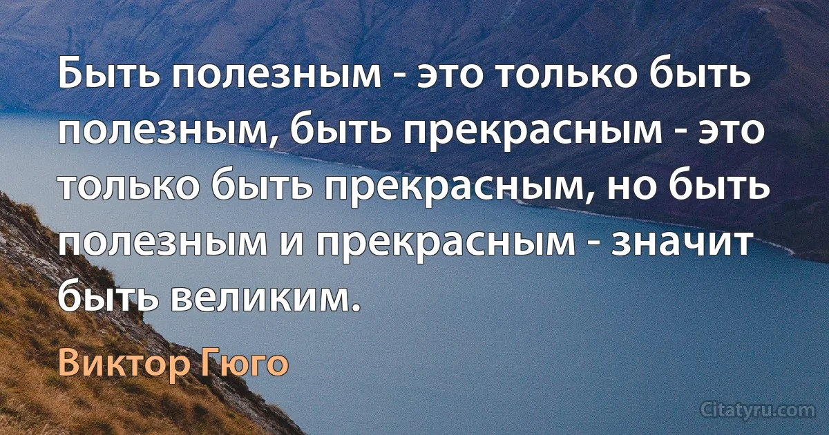 Быть полезным - это только быть полезным, быть прекрасным - это только быть прекрасным, но быть полезным и прекрасным - значит быть великим. (Виктор Гюго)