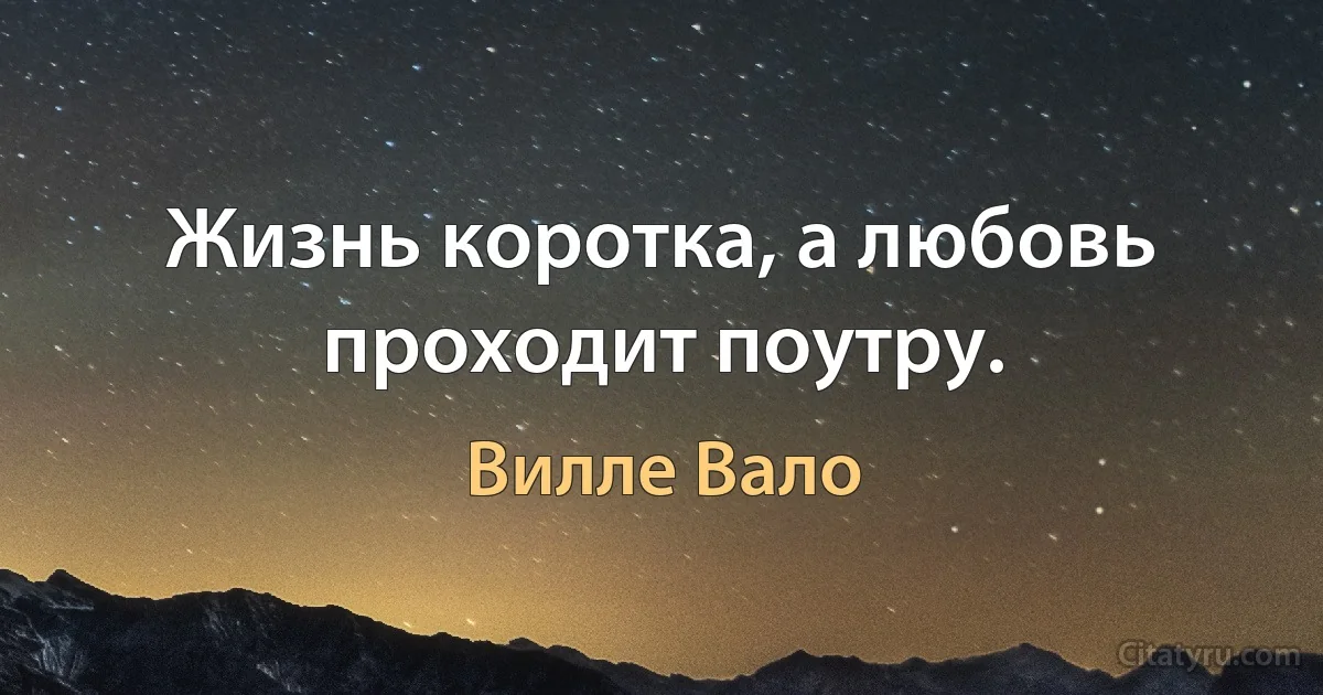 Жизнь коротка, а любовь проходит поутру. (Вилле Вало)