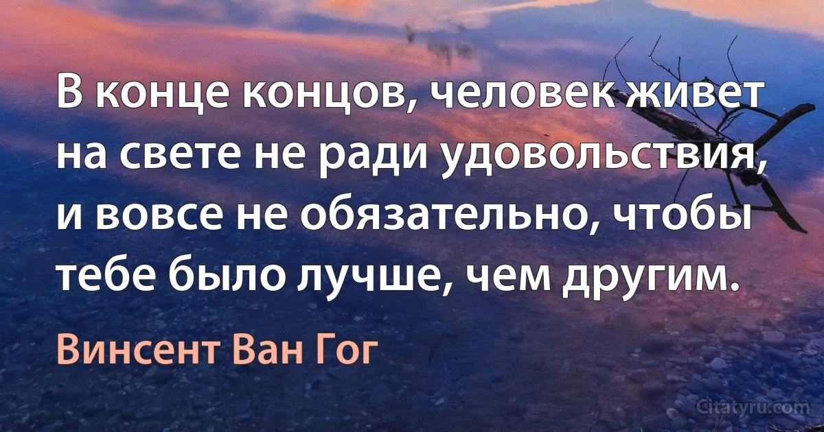 В конце концов, человек живет на свете не ради удовольствия, и вовсе не обязательно, чтобы тебе было лучше, чем другим. (Винсент Ван Гог)