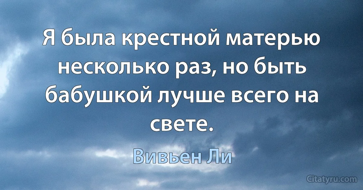 Я была крестной матерью несколько раз, но быть бабушкой лучше всего на свете. (Вивьен Ли)