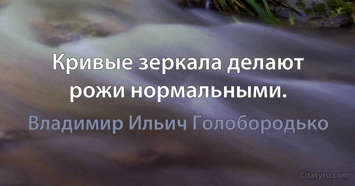 Кривые зеркала делают рожи нормальными. (Владимир Ильич Голобородько)