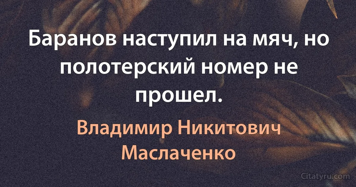 Баранов наступил на мяч, но полотерский номер не прошел. (Владимир Никитович Маслаченко)