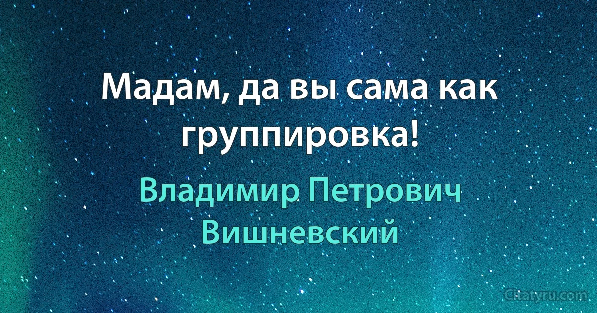 Мадам, да вы сама как группировка! (Владимир Петрович Вишневский)