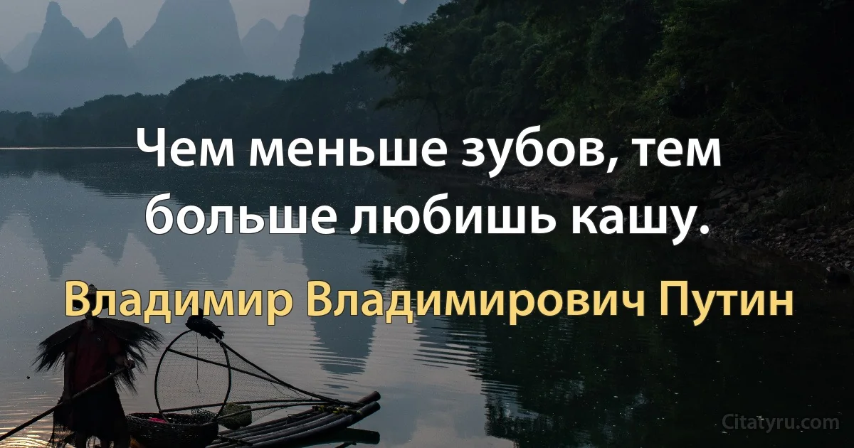 Чем меньше зубов, тем больше любишь кашу. (Владимир Владимирович Путин)