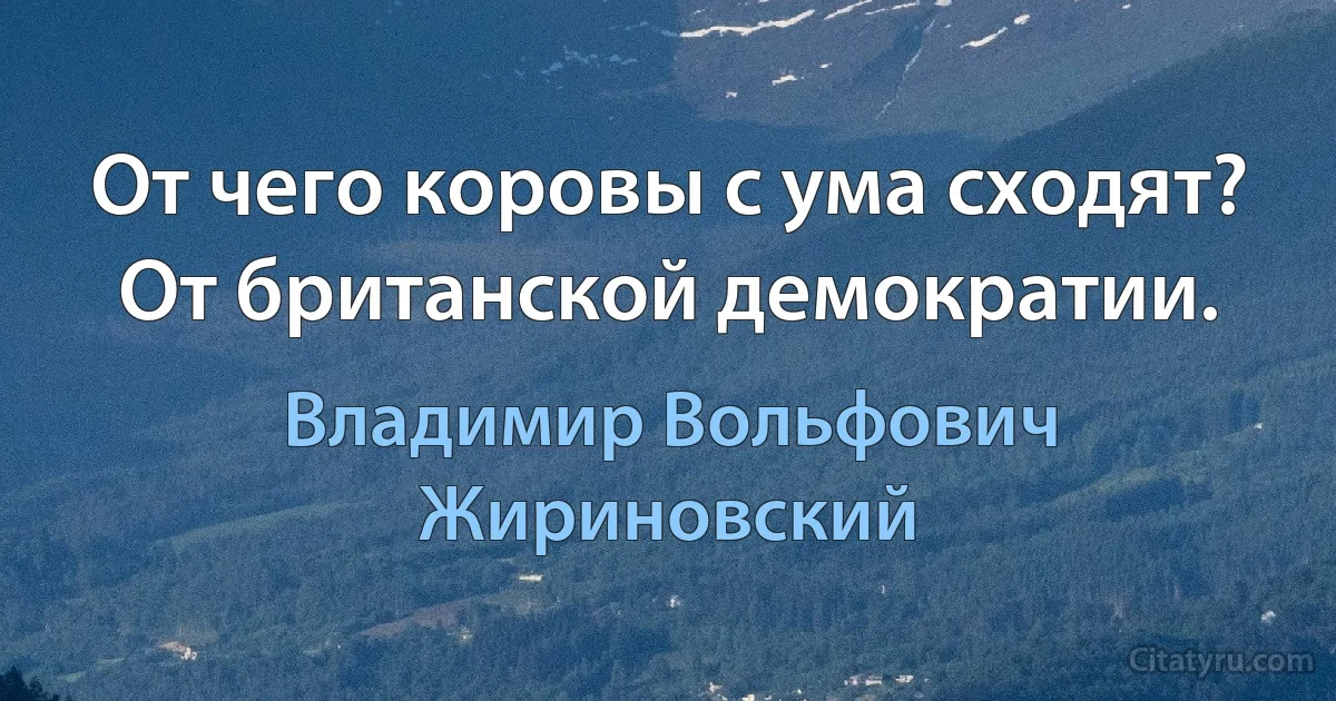 От чего коровы с ума сходят? От британской демократии. (Владимир Вольфович Жириновский)