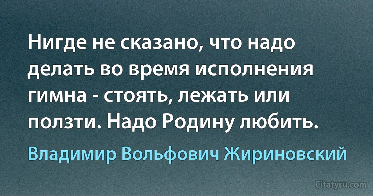 Нигде не сказано, что надо делать во время исполнения гимна - стоять, лежать или ползти. Надо Родину любить. (Владимир Вольфович Жириновский)