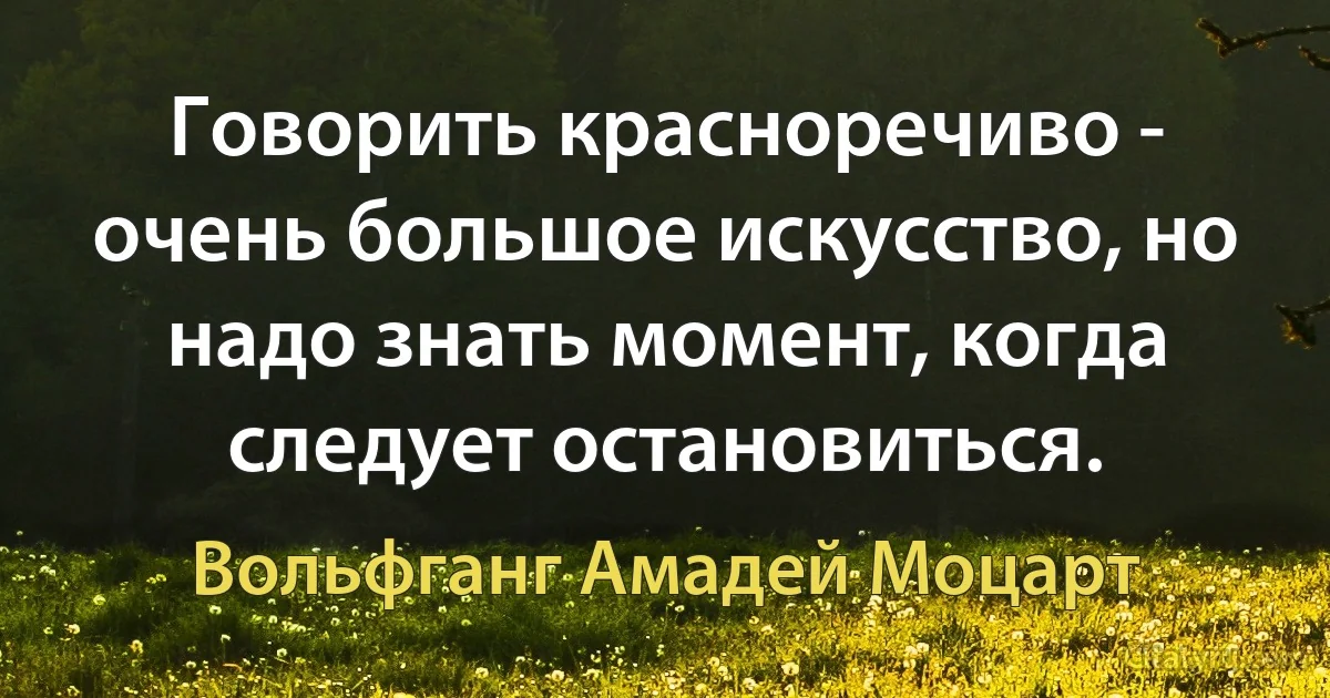 Говорить красноречиво - очень большое искусство, но надо знать момент, когда следует остановиться. (Вольфганг Амадей Моцарт)